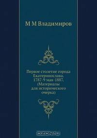 Первое столетие города Екатеринослава. 1787-9 мая-1887. (Материалы для исторического очерка)