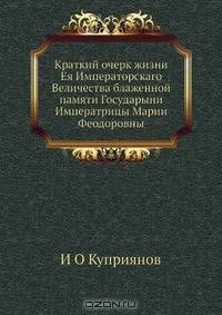 Краткий очерк жизни Ея Императорскаго Величества блаженной памяти Государыни Императрицы Марии Феодоровны