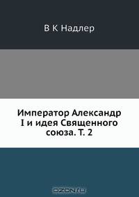 Император Александр I и идея Священного союза. Т. 2