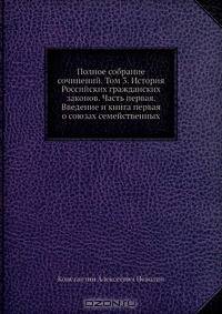 Полное собрание сочинений. Том 3. История Российских гражданских законов. Часть первая. Введение и книга первая о союзах семейственных