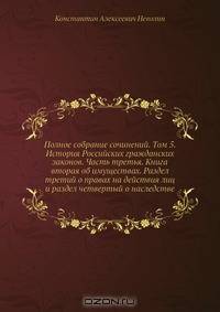 Полное собрание сочинений. Том 5. История Российских гражданских законов. Часть третья. Книга вторая об имуществах. Раздел третий о правах на действия лиц и раздел четвертый о наследстве