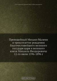 Преподобный Михаил Малеин и трехсотлетие рождения благочестивейшего великого государя царя и великого князя Михаила Феодоровича 12-го июля 1596-1896 г.