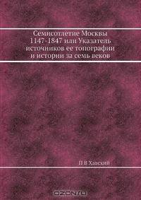 Семисотлетие Москвы 1147-1847 или Указатель источников ее топографии и истории за семь веков