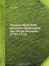 Записки Юста Юля датскаго посланника при Петре Великом (1709-1711)