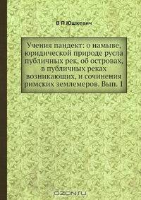 Учения пандект: о намыве, юридической природе русла публичных рек, об островах, в публичных реках возникающих, и сочинения римских землемеров. Вып. 1
