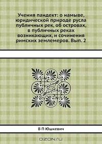 Учения пандект: о намыве, юридической природе русла публичных рек, об островах, в публичных реках возникающих, и сочинения римских землемеров. Вып. 2