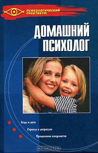 Домашний психолог: Отцы и дети; Стрессы и депрессии; Преодоление конфликтов - (Психологический практикум)