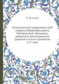 Католический священник серб (хорват) Юрий Крижанич, Неблюшский, Явканица, ревнитель воссоединения церквей и всего славянства в 17 веке