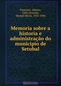 Memoria sobre a historia e administracao do municipio de Setubal