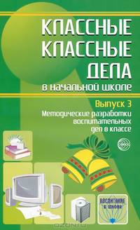 Классные классные дела в начальной школе. Выпуск 3. Методические разработки воспитательных дел в классе
