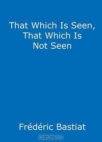 That Which is Seen, That Which is not Seen