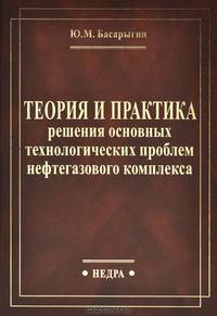 Теория и практика решения основных технологических проблем нефтегазового комплекса