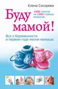 Буду мамой! Все о беременности и первом годе жизни малыша. 1000 ответов на 1000 главных вопросов