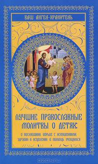 Лучшие православные молитвы о детях: о послушании, борьбе с искушениями, здравии и исцелении, в помощь учащимся