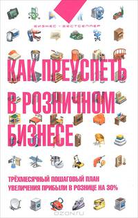 Как преуспеть в розничном бизнесе. Трехмесячный пошаговый план увеличения прибыли в розничнице на 30%