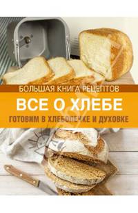 Все о хлебе. Готовим в хлебопечке и духовке. Большая книга рецептов