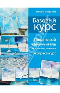 Базовый курс. Пошаговый самоучитель по рисованию акварелью. Экспресс-курс
