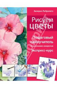 Рисуем цветы. Пошаговый самоучитель по рисованию акварелью. Экспресс-курс