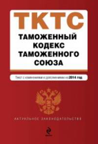 Таможенный кодекс Таможенного союза. Текст с изменениями и дополнениями на 2014 год