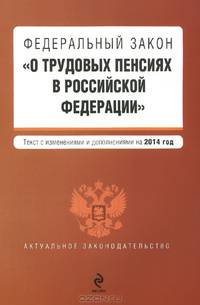 Федеральный закон &quot;О трудовых пенсиях в Российской Федерации&quot;. Текст с изменениями и дополнениями на 2014 год