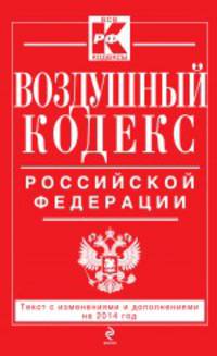 Воздушный кодекс Российской Федерации. Текст с изменениями и дополнениями на 2014 год