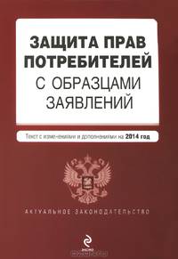 Защита прав потребителей с образцами заявлений. Текст с изменениями и дополнениями на 2014 год