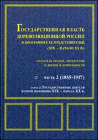 Государственная власть дореволюционной России в биографиях ее представителей. XIX – начало XX века. Часть 2. 1855 – 1917. Книга 2. Государственные деятели второй половины XIX - начала XX в.