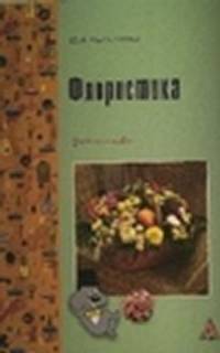 Флористика: технологии аранжировки композиций: Учебное пособие. Гриф МО РФ