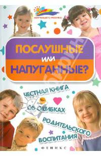 Послушные или напуганные?. Честная книга об ошибках родительского воспитания