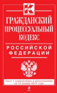 Гражданский процессуальный кодекс Российской Федерации (текст с изменениями и дополнениями на 15 января 2014 года)