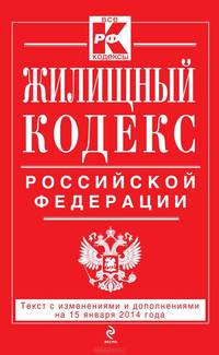 Жилищный кодекс Российской Федерации (текст с изменениями и дополнениями на 15 января 2014 года)