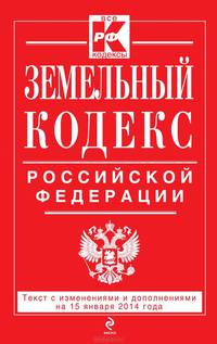 Земельный кодекс Российской Федерации (текст с изменениями и дополнениями на 15 января 2014 года)