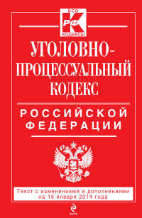 Уголовно-процессуальный кодекс Российской Федерации (текст с изменениями и дополнениями на 15 января 2014 года)