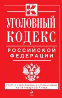 Уголовный кодекс Российской Федерации (текст с изменениями и дополнениями на 15 января 2014 года)