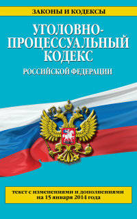 Уголовно-процессуальный кодекс Российской Федерации (текст с изменениями и дополнениями на 15 января 2014 года)