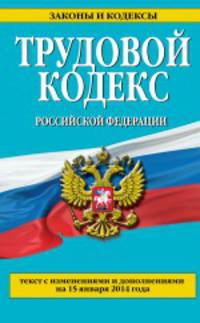 Трудовой кодекс Российской Федерации (текст с изменениями и дополнениями на 15 января 2014 года)