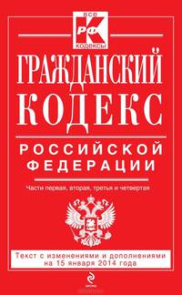 Гражданский кодекс Российской Федерации. Части первая, вторая, третья и четвертая (текст с изменениями и дополнениями на 15 января 2014 года)
