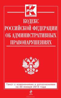Кодекс Российской Федерации об административных правонарушениях (текст с изменениями и дополнениями на 15 января 2014 года)