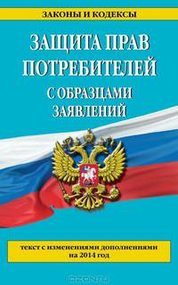 Защита прав потребителей с образцами заявлений (текст с изменениями и дополнениями на 2014 год)