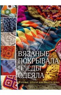 Вязаные покрывала, пледы, одеяла. Уютные детали для вашего дома / Чачула Р.