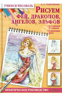 Рисуем фей, драконов, ангелов, эльфов. Практическое руководство