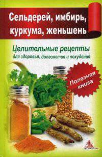 Сельдерей, имбирь, куркума, женьшень. Целительные рецепты для здоровья, долголетия и похудения