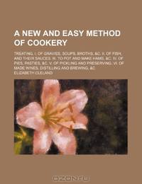 A new and easy method of cookery; Treating, I. Of gravies, soups, broths, &c. II. Of fish, and their sauces. III. To pot and make hams, &c. IV. Of ... VI. Of made wines, distilling and brewing, &c