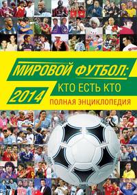 Мировой футбол: кто есть кто 2014. Полная энциклопедия