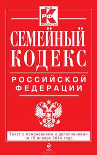 Семейный кодекс Российской Федерации (текст с изменениями и дополнениями на 15 января 2014 года)