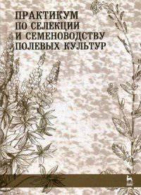 Практикум по селекции и семеноводству полевых культур. Учебное пособие. Гриф УМО вузов России