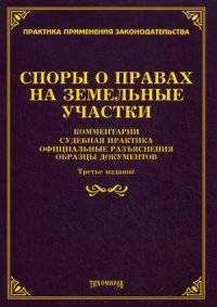 Споры о правах на земельные участки: комментарии, судебная практика, официальные разъяснения, образцы документов. 3-е изд., доп. и перераб