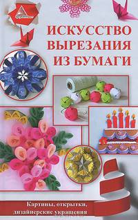Искусство вырезания из бумаги. Картины, открытки, дизайнерские украшения