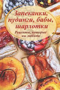Запеканки, пудинги, бабы, шарлотки. Рецепты, которые вы любите. Практическое пособие