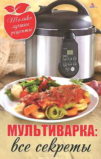 Мультиварка - все секреты. Только лучшие рецепты